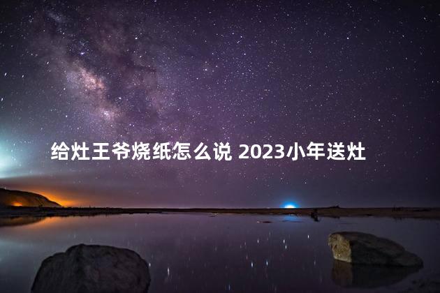 给灶王爷烧纸怎么说 2023小年送灶王爷用烧纸吗